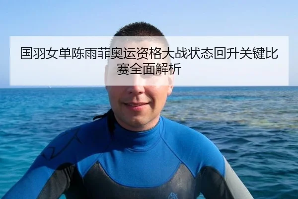 国羽女单陈雨菲奥运资格大战状态回升关键比赛全面解析