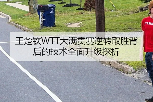 王楚钦WTT大满贯赛逆转取胜背后的技术全面升级探析