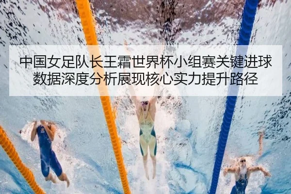 中国女足队长王霜世界杯小组赛关键进球数据深度分析展现核心实力提升路径